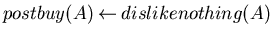 $postbuy(A)\mbox{$\:\leftarrow\:$}dislikenothing(A)$