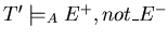 $T' \models_{A} E^{+}, not\_E^{-}$